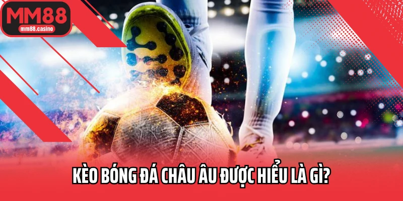 Kèo bóng đá châu Âu được hiểu là gì? Kèo bóng đá châu Âu được hiểu là gì?
